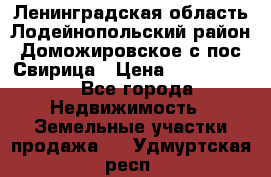 Ленинградская область Лодейнопольский район Доможировское с/пос Свирица › Цена ­ 1 700 000 - Все города Недвижимость » Земельные участки продажа   . Удмуртская респ.